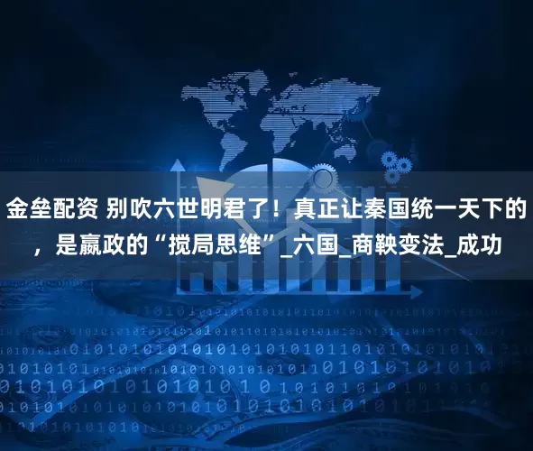 金垒配资 别吹六世明君了！真正让秦国统一天下的，是嬴政的“搅局思维”_六国_商鞅变法_成功