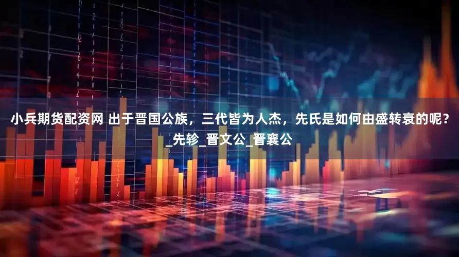 小兵期货配资网 出于晋国公族，三代皆为人杰，先氏是如何由盛转衰的呢？_先轸_晋文公_晋襄公