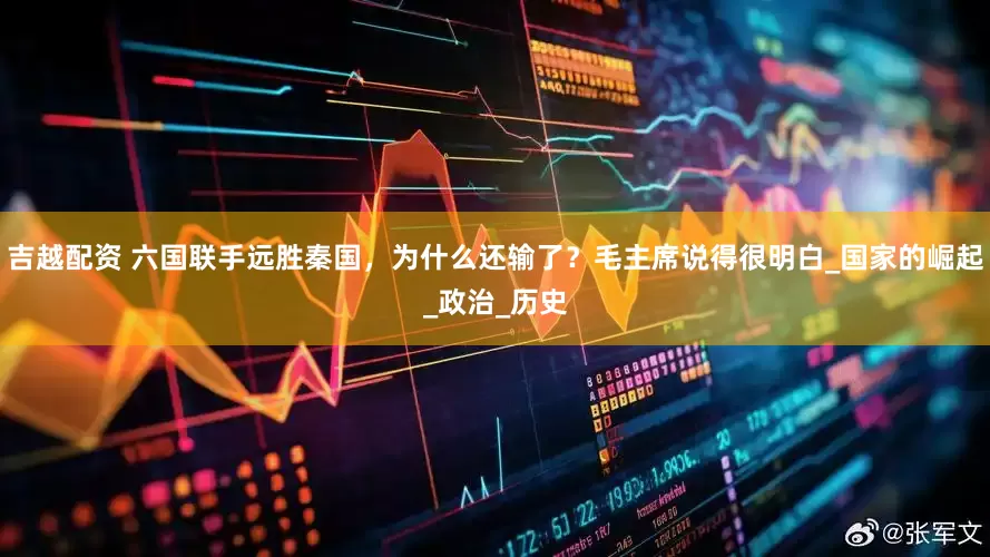 吉越配资 六国联手远胜秦国，为什么还输了？毛主席说得很明白_国家的崛起_政治_历史
