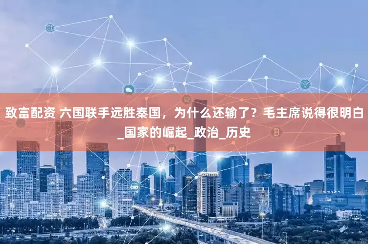 致富配资 六国联手远胜秦国，为什么还输了？毛主席说得很明白_国家的崛起_政治_历史