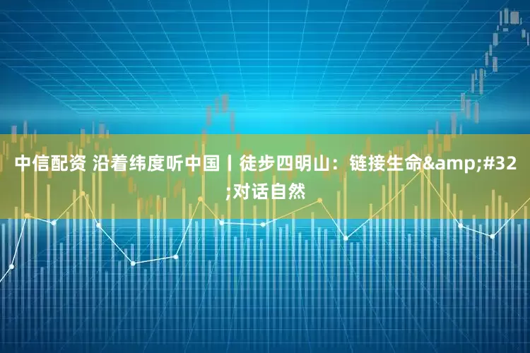 中信配资 沿着纬度听中国丨徒步四明山：链接生命&#32;对话自然