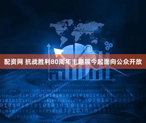 配资网 抗战胜利80周年主题展今起面向公众开放