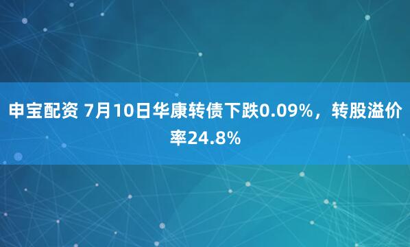 申宝配资 7月10日华康转债下跌0.09%，转股溢价率24.8%