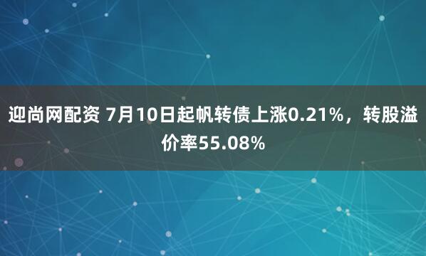 迎尚网配资 7月10日起帆转债上涨0.21%，转股溢价率55.08%