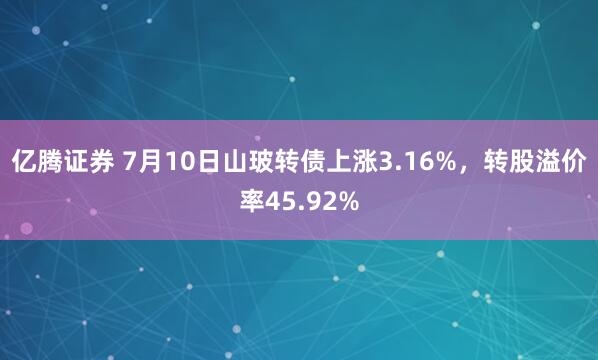 亿腾证券 7月10日山玻转债上涨3.16%，转股溢价率45.92%