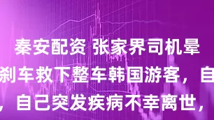 秦安配资 张家界司机晕倒前尽全力刹车救下整车韩国游客，自己突发疾病不幸离世，年仅41岁