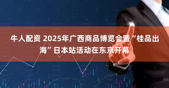 牛人配资 2025年广西商品博览会暨“桂品出海”日本站活动在东京开幕