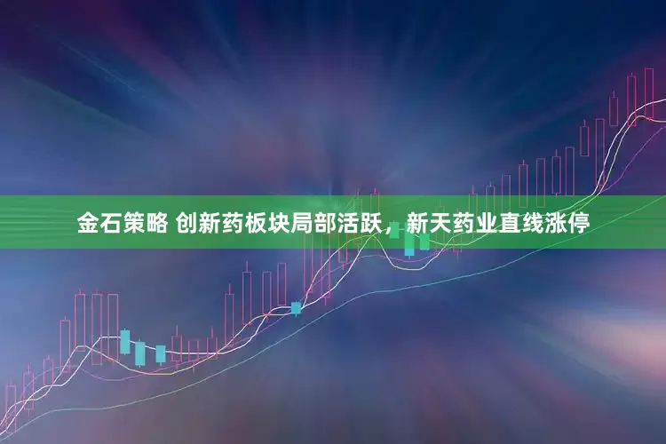 金石策略 创新药板块局部活跃，新天药业直线涨停