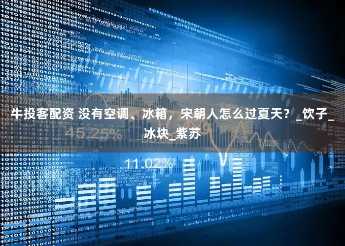 牛投客配资 没有空调、冰箱，宋朝人怎么过夏天？_饮子_冰块_紫苏