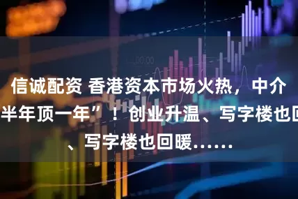 信诚配资 香港资本市场火热，中介机构“干半年顶一年” ！创业升温、写字楼也回暖……