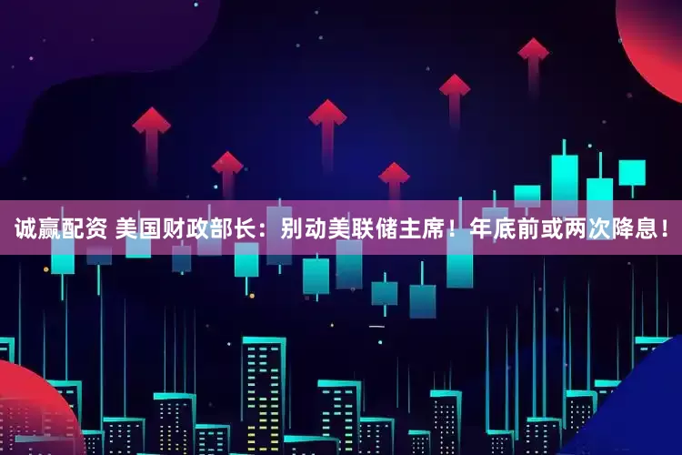 诚赢配资 美国财政部长：别动美联储主席！年底前或两次降息！