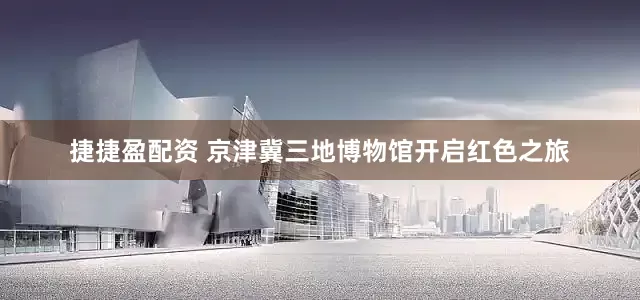 捷捷盈配资 京津冀三地博物馆开启红色之旅