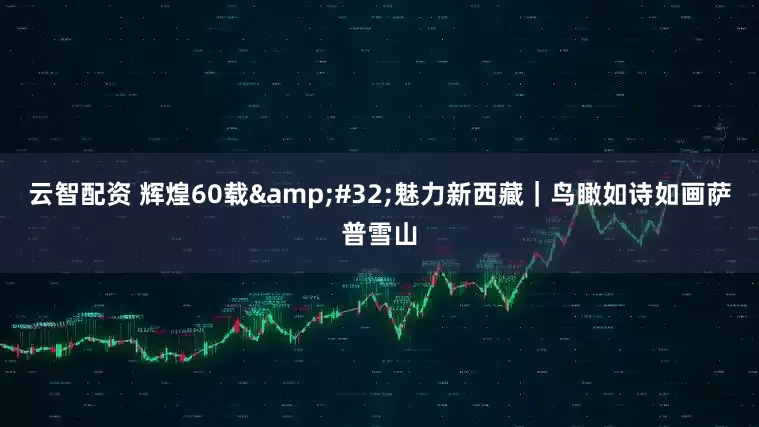 云智配资 辉煌60载&#32;魅力新西藏｜鸟瞰如诗如画萨普雪山