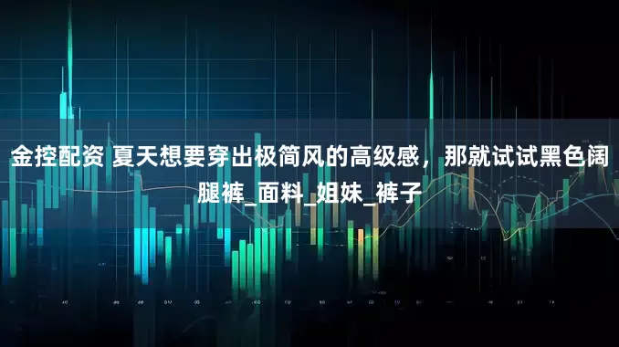 金控配资 夏天想要穿出极简风的高级感，那就试试黑色阔腿裤_面料_姐妹_裤子