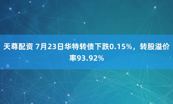 天尊配资 7月23日华特转债下跌0.15%，转股溢价率93.92%