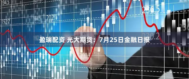 盈瑞配资 光大期货：7月25日金融日报