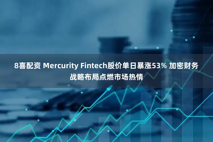 8喜配资 Mercurity Fintech股价单日暴涨53% 加密财务战略布局点燃市场热情