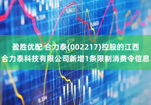 盈胜优配 合力泰(002217)控股的江西合力泰科技有限公司新增1条限制消费令信息