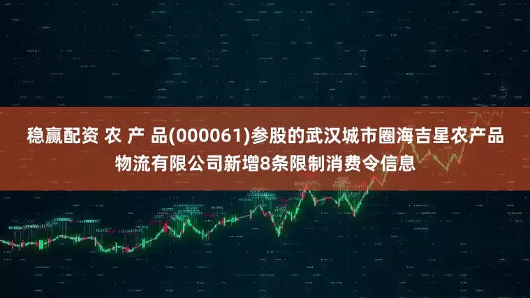 稳赢配资 农 产 品(000061)参股的武汉城市圈海吉星农产品物流有限公司新增8条限制消费令信息