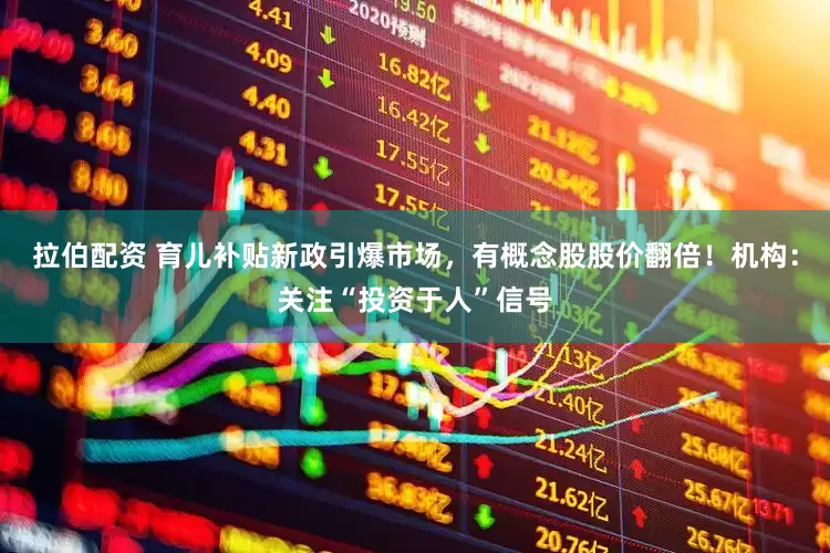 拉伯配资 育儿补贴新政引爆市场，有概念股股价翻倍！机构：关注“投资于人”信号