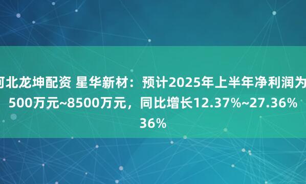 河北龙坤配资 星华新材：预计2025年上半年净利润为7500万元~8500万元，同比增长12.37%~27.36%