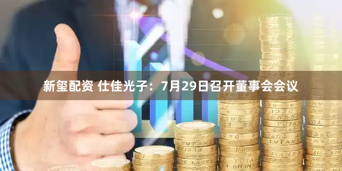 新玺配资 仕佳光子：7月29日召开董事会会议