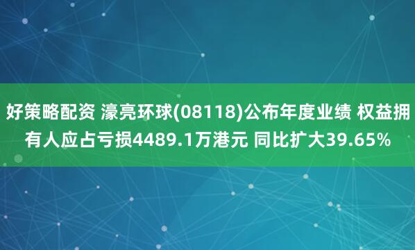 好策略配资 濠亮环球(08118)公布年度业绩 权益拥有人应占亏损4489.1万港元 同比扩大39.65%