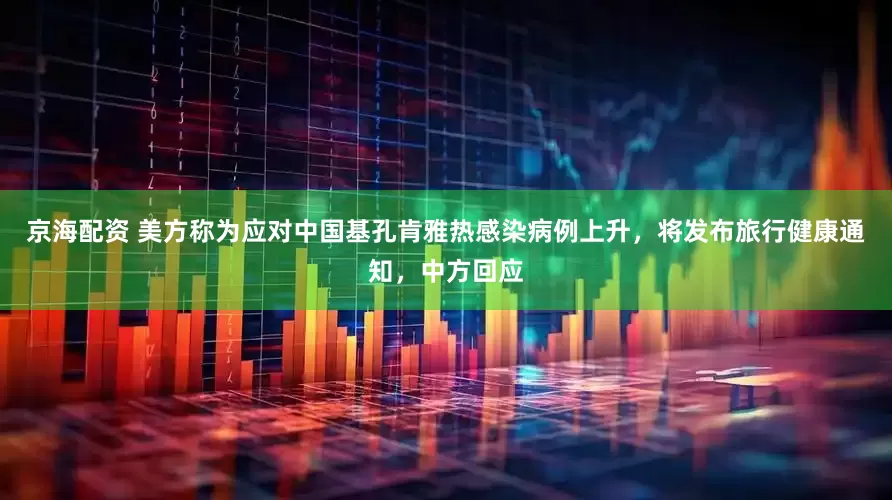 京海配资 美方称为应对中国基孔肯雅热感染病例上升，将发布旅行健康通知，中方回应