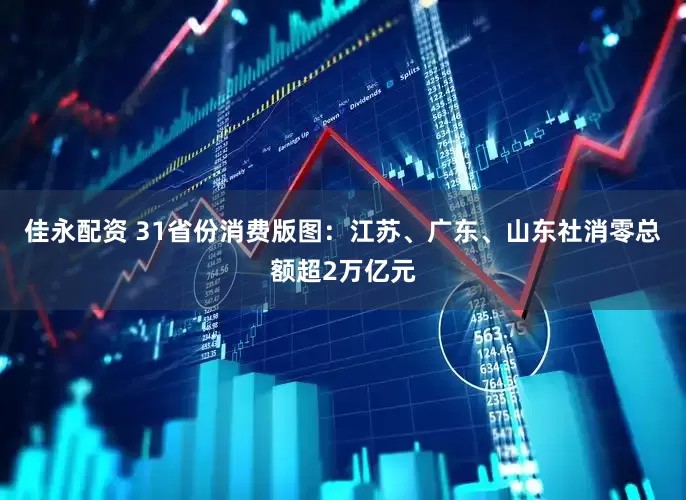 佳永配资 31省份消费版图：江苏、广东、山东社消零总额超2万亿元