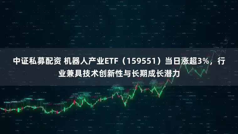 中证私募配资 机器人产业ETF（159551）当日涨超3%，行业兼具技术创新性与长期成长潜力