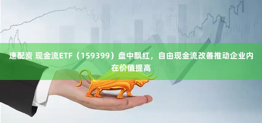 速配资 现金流ETF（159399）盘中飘红，自由现金流改善推动企业内在价值提高