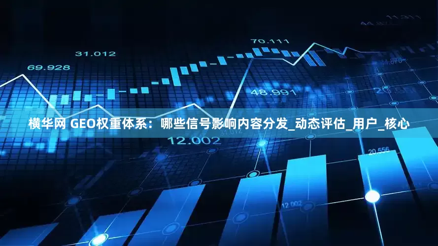 横华网 GEO权重体系：哪些信号影响内容分发_动态评估_用户_核心