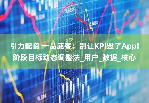 引力配资 一品威客：别让KPI毁了App!阶段目标动态调整法_用户_数据_核心