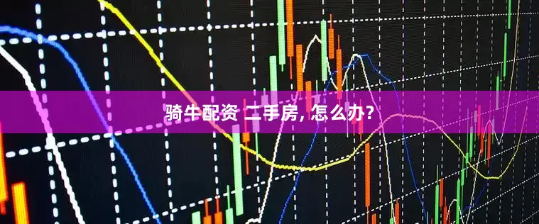 骑牛配资 二手房, 怎么办?