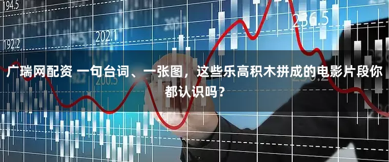 广瑞网配资 一句台词、一张图，这些乐高积木拼成的电影片段你都认识吗？