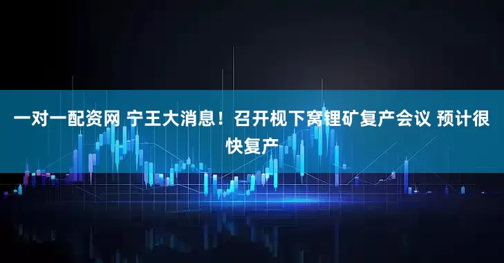 一对一配资网 宁王大消息！召开枧下窝锂矿复产会议 预计很快复产