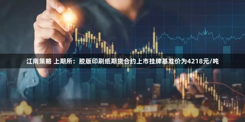 江南策略 上期所：胶版印刷纸期货合约上市挂牌基准价为4218元/吨