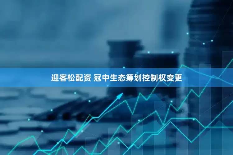 迎客松配资 冠中生态筹划控制权变更